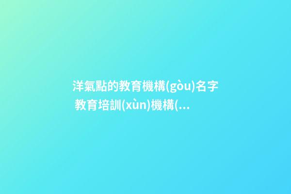 洋氣點的教育機構(gòu)名字 教育培訓(xùn)機構(gòu)取名字創(chuàng)意-第1張-公司起名-玄機派